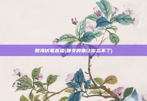 股海伏笔直播(哪支股票让你忘不了)