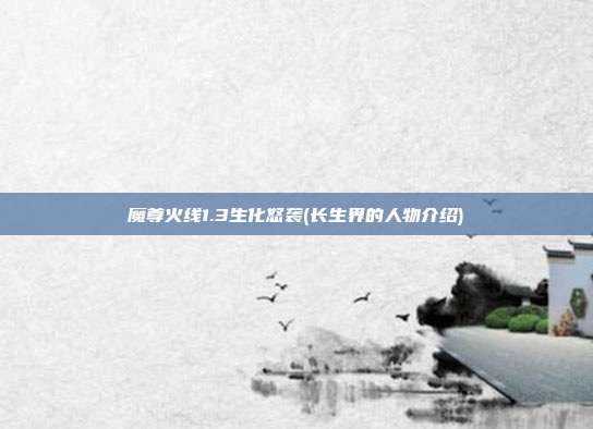 魔尊火线1.3生化怒袭(长生界的人物介绍)