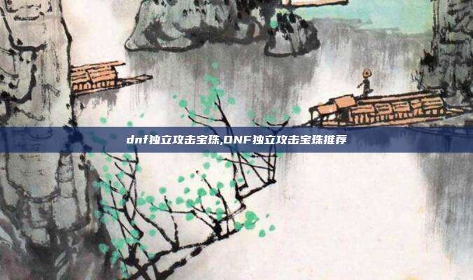 dnf独立攻击宝珠,DNF独立攻击宝珠推荐
