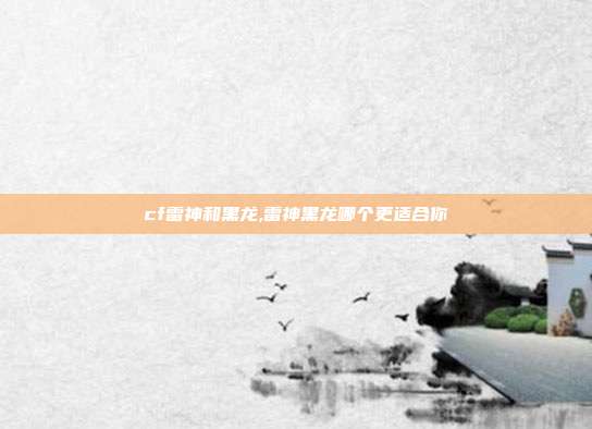 cf雷神和黑龙,雷神黑龙哪个更适合你