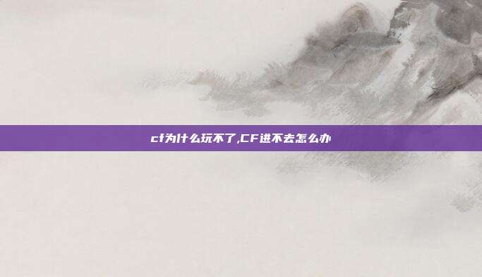cf为什么玩不了,CF进不去怎么办