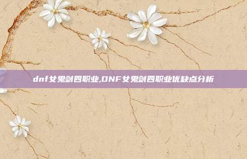 dnf女鬼剑四职业,DNF女鬼剑四职业优缺点分析