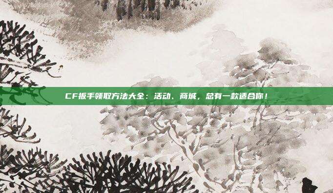 CF扳手领取方法大全:活动、商城,总有一款适合你!