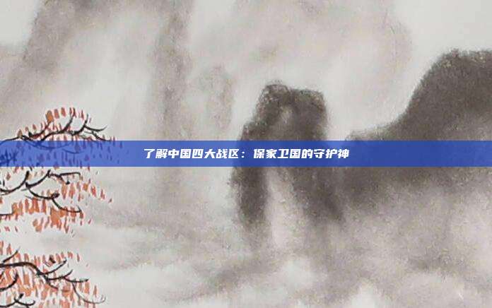 了解中国四大战区：保家卫国的守护神