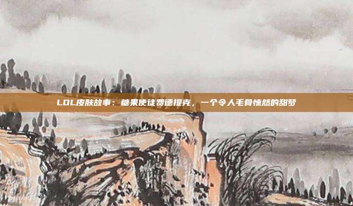 LOL皮肤故事：糖果使徒费德提克，一个令人毛骨悚然的甜梦