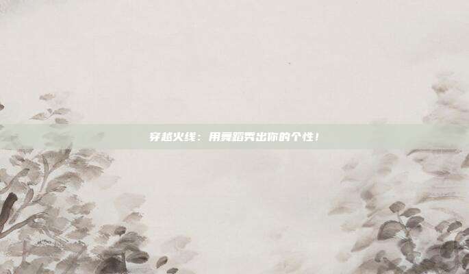 穿越火线：用舞蹈秀出你的个性！