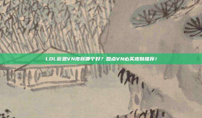 LOL薇恩VN皮肤哪个好？盘点VN必买皮肤推荐！