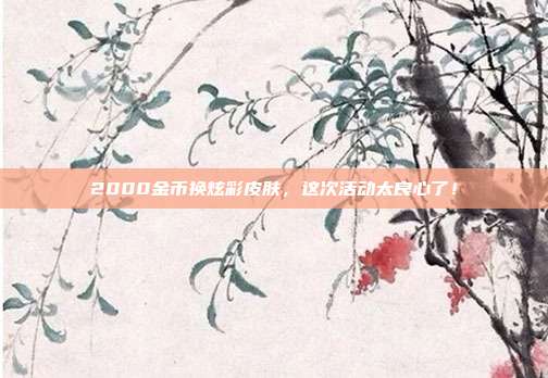 2000金币换炫彩皮肤，这次活动太良心了！