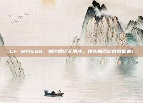 CF M14EBR：弹道稳定无后座，爆头神器你值得拥有！