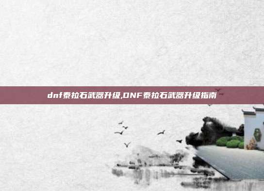 dnf泰拉石武器升级,DNF泰拉石武器升级指南