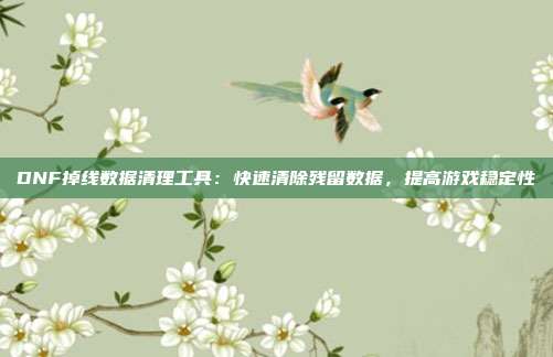 DNF掉线数据清理工具：快速清除残留数据，提高游戏稳定性