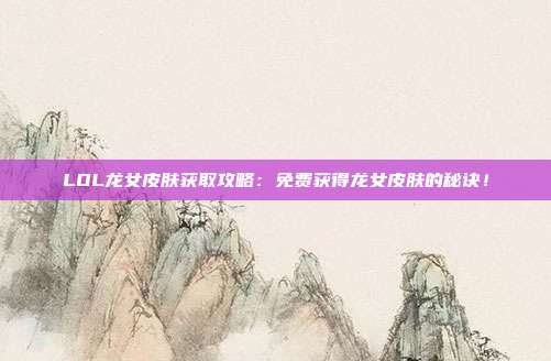 LOL龙女皮肤获取攻略：免费获得龙女皮肤的秘诀！