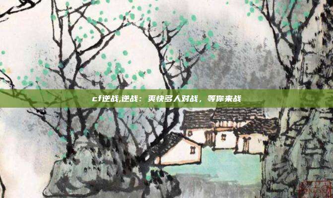 cf逆战,逆战：爽快多人对战，等你来战