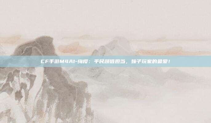 CF手游M4A1-绚樱：平民颜值担当，妹子玩家的最爱！