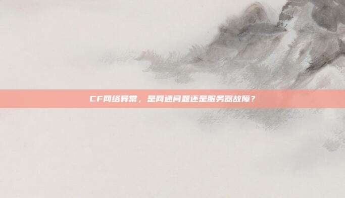 CF网络异常，是网速问题还是服务器故障？