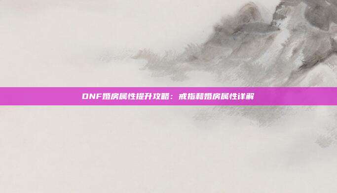 DNF婚房属性提升攻略：戒指和婚房属性详解