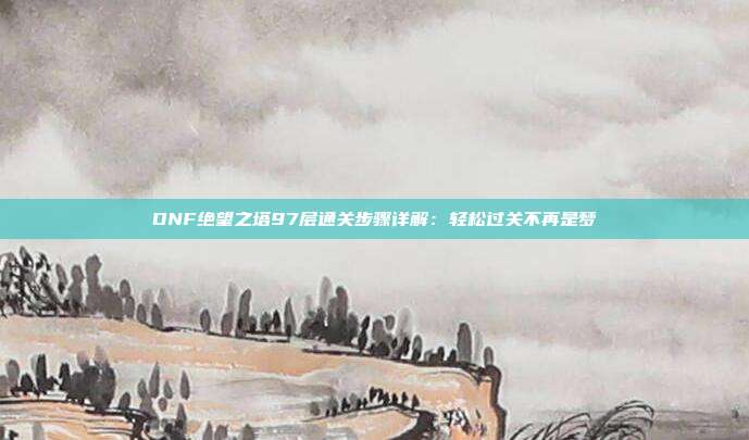 DNF绝望之塔97层通关步骤详解：轻松过关不再是梦