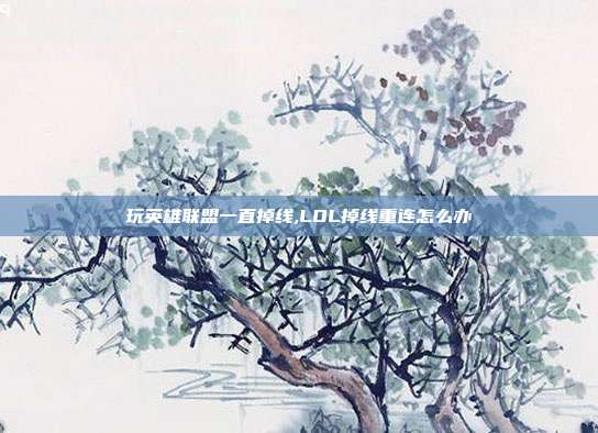 玩英雄联盟一直掉线,LOL掉线重连怎么办
