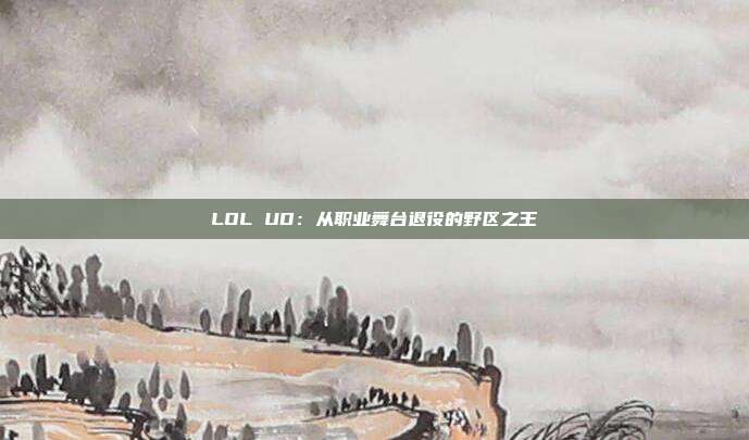 LOL UD：从职业舞台退役的野区之王