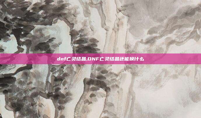 dnf亡灵结晶,DNF亡灵结晶还能换什么