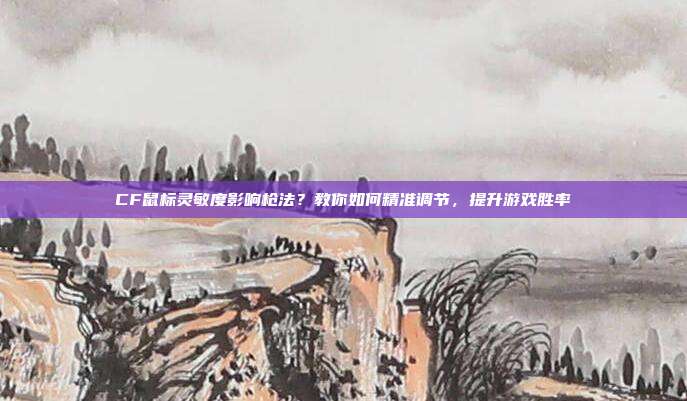 CF鼠标灵敏度影响枪法？教你如何精准调节，提升游戏胜率