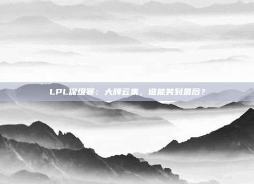 LPL保级赛：大牌云集，谁能笑到最后？