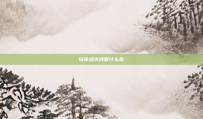 玩穿越火线听什么歌
