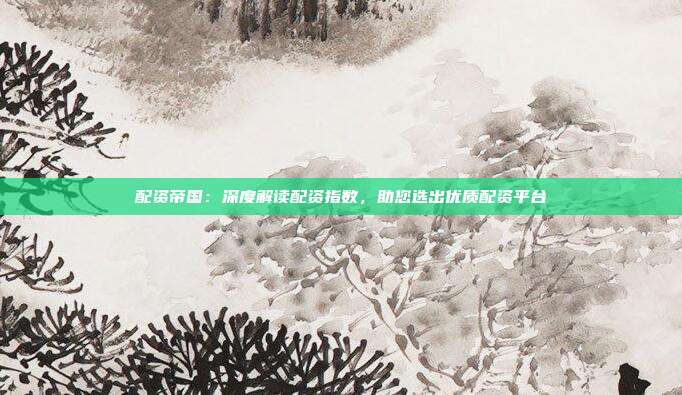配资帝国：深度解读配资指数，助您选出优质配资平台
