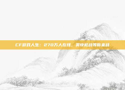 CF游戏人生：270万人在线，爽快枪战等你来战