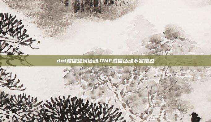 dnf微信签到活动,DNF微信活动不容错过