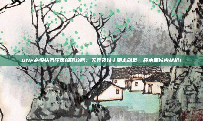 DNF高级钻石硬币掉落攻略：天界及以上副本刷取，开启黑钻售货机！
