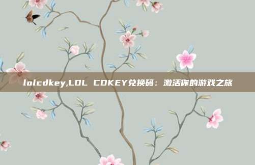 lolcdkey,LOL CDKEY兑换码：激活你的游戏之旅