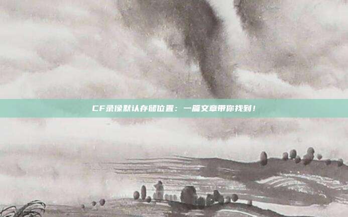 CF录像默认存储位置：一篇文章带你找到！