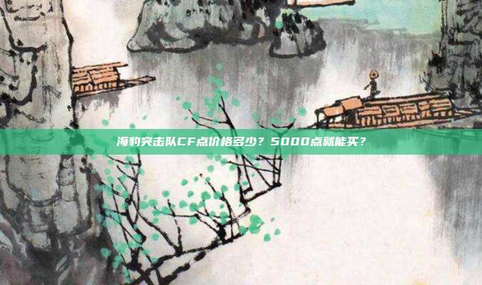 海豹突击队CF点价格多少？5000点就能买？