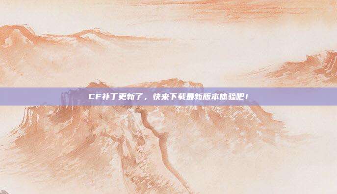 CF补丁更新了，快来下载最新版本体验吧！
