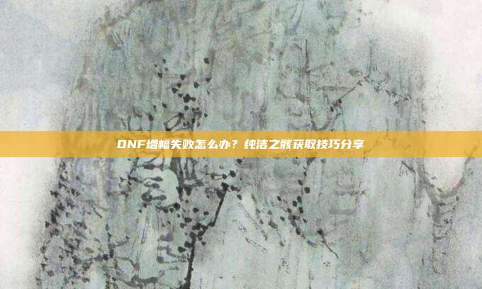 DNF增幅失败怎么办？纯洁之骸获取技巧分享