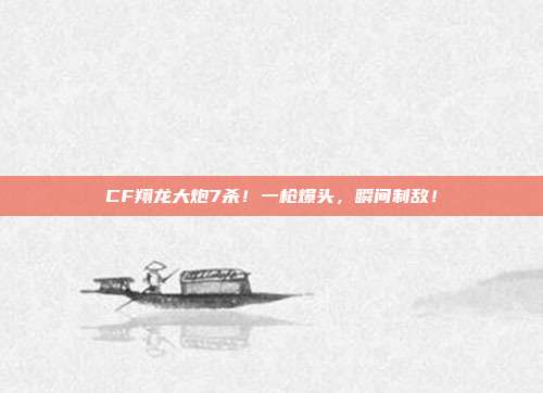 CF翔龙大炮7杀！一枪爆头，瞬间制敌！