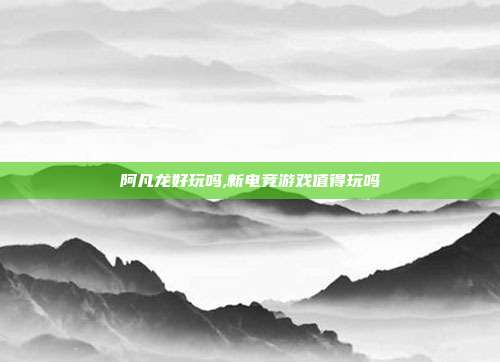 阿凡龙好玩吗,新电竞游戏值得玩吗