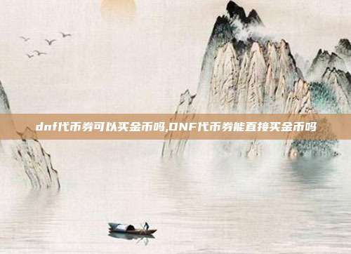 dnf代币券可以买金币吗,DNF代币券能直接买金币吗