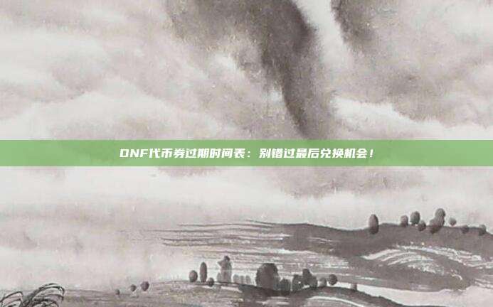 DNF代币券过期时间表：别错过最后兑换机会！