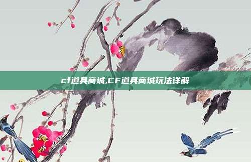 cf道具商城,CF道具商城玩法详解