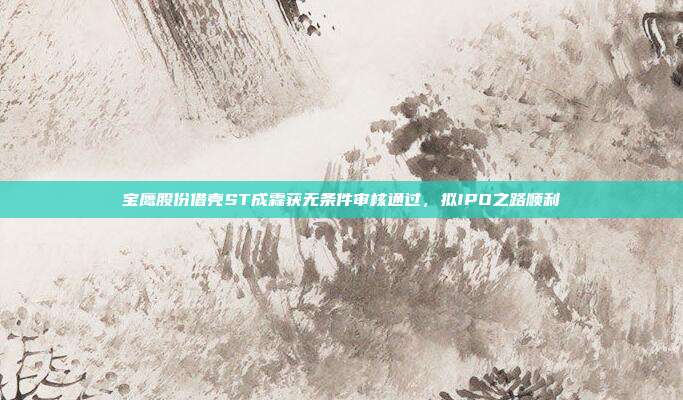 宝鹰股份借壳ST成霖获无条件审核通过，拟IPO之路顺利