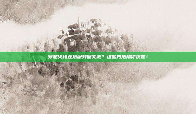 穿越火线连接服务器失败？这些方法帮你搞定！