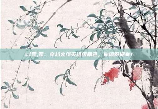 cf零,零：穿越火线英雄级角色，你值得拥有！