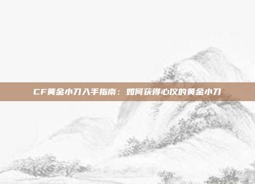 CF黄金小刀入手指南：如何获得心仪的黄金小刀