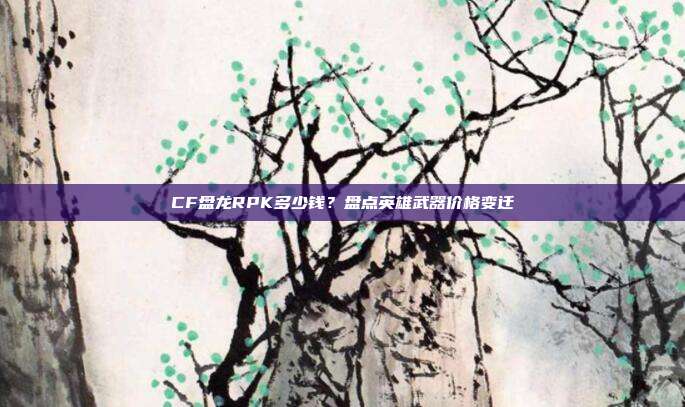CF盘龙RPK多少钱？盘点英雄武器价格变迁