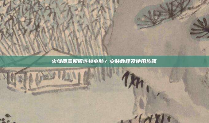 火线魔盒如何连接电脑？安装教程及使用步骤