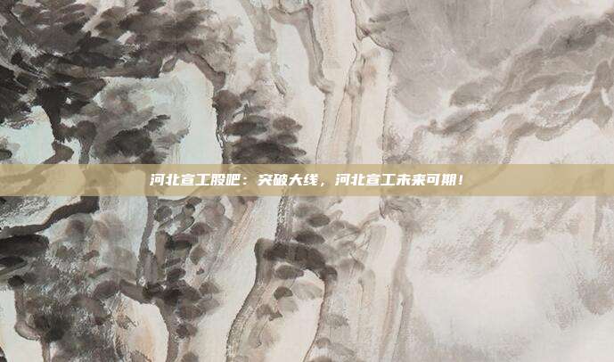 河北宣工股吧：突破大线，河北宣工未来可期！