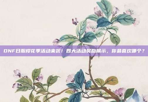 DNF日服樱花季活动来袭！四大活动奖励展示，你最喜欢哪个？