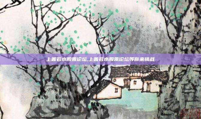 上善若水股票论坛,上善若水股票论坛等你来挑战